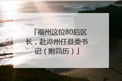 福州这位80后区长，赴漳州任县委书记（附简历）