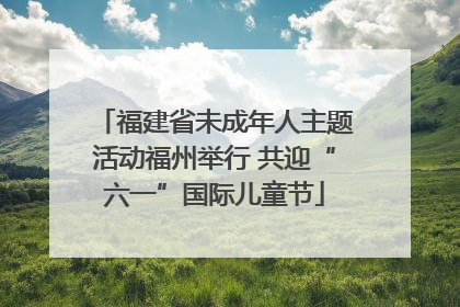 福建省未成年人主题活动福州举行 共迎“六一”国际儿童节