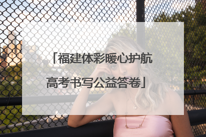 福建体彩暖心护航高考书写公益答卷