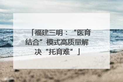 福建三明：“医育结合”模式高质量解决“托育难”