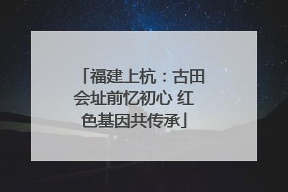 福建上杭：古田会址前忆初心 红色基因共传承