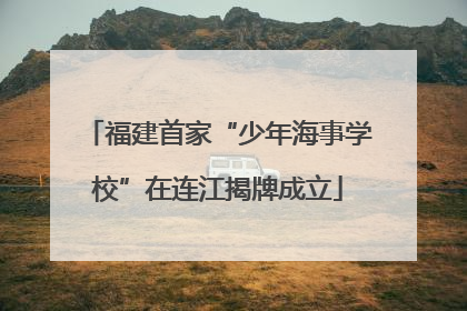 福建首家“少年海事学校”在连江揭牌成立