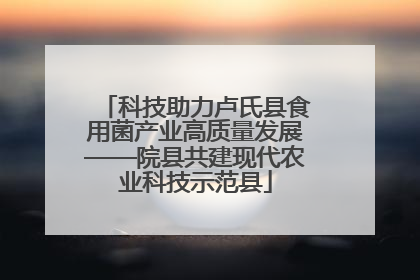 科技助力卢氏县食用菌产业高质量发展——院县共建现代农业科技示范县