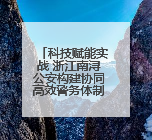 科技赋能实战 浙江南浔公安构建协同高效警务体制机制