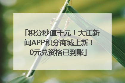 积分秒值千元！大江新闻APP积分商城上新！0元兑资格已到账