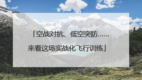 空战对抗、低空突防……来看这场实战化飞行训练