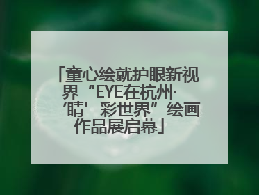 童心绘就护眼新视界“EYE在杭州·‘睛’彩世界”绘画作品展启幕