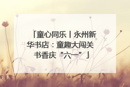 童心同乐丨永州新华书店：童趣大闯关 书香庆“六一”