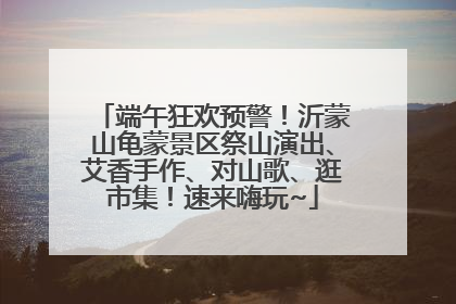 端午狂欢预警！沂蒙山龟蒙景区祭山演出、艾香手作、对山歌、逛市集！速来嗨玩~