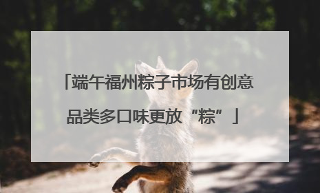 端午福州粽子市场有创意 品类多口味更放“粽”