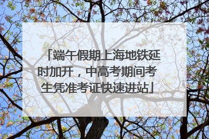 端午假期上海地铁延时加开，中高考期间考生凭准考证快速进站