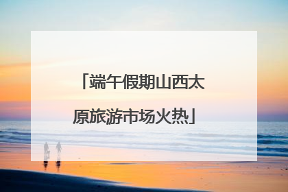 端午假期山西太原旅游市场火热