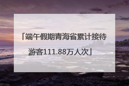 端午假期青海省累计接待游客111.88万人次