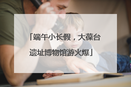 端午小长假，大葆台遗址博物馆游火爆