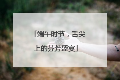 端午时节，舌尖上的芬芳盛宴