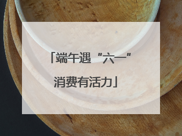 端午遇“六一” 消费有活力