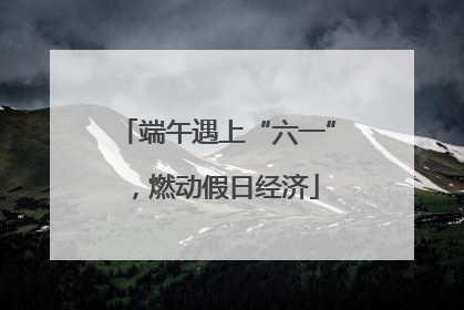 端午遇上“六一”，燃动假日经济