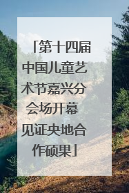 第十四届中国儿童艺术节嘉兴分会场开幕 见证央地合作硕果