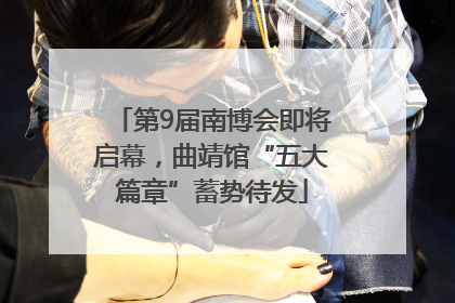 第9届南博会即将启幕，曲靖馆“五大篇章”蓄势待发