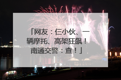 网友：仨小伙、一辆摩托、高架狂飙！南通交警：查！