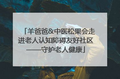 羊爸爸&中医松果会走进老人认知障碍友好社区——守护老人健康