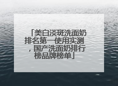 美白淡斑洗面奶排名第一使用实测，国产洗面奶排行榜品牌榜单