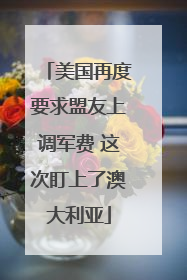 美国再度要求盟友上调军费 这次盯上了澳大利亚