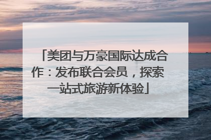 美团与万豪国际达成合作：发布联合会员，探索一站式旅游新体验