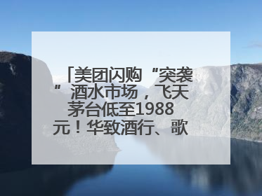 美团闪购“突袭”酒水市场，飞天茅台低至1988元！华致酒行、歌德老酒行等入驻