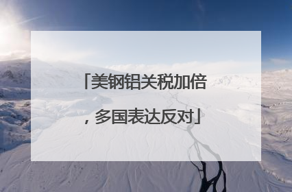 美钢铝关税加倍，多国表达反对