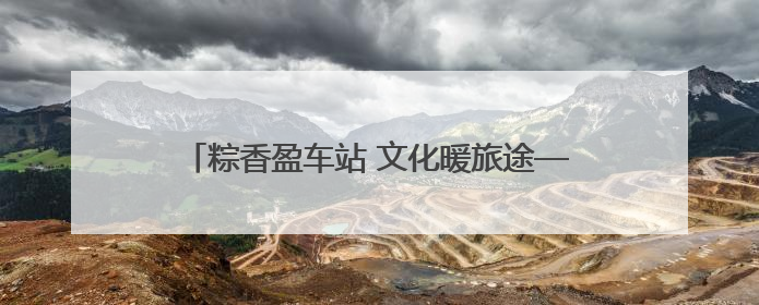 粽香盈车站 文化暖旅途——长春站举办 “美好旅途‘粽’享端午”主题活动