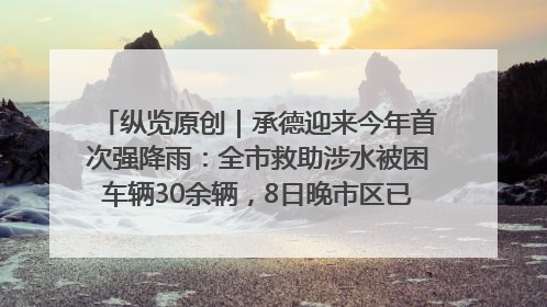 纵览原创｜承德迎来今年首次强降雨：全市救助涉水被困车辆30余辆，8日晚市区已无积水路段，交通恢复畅通