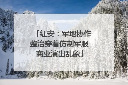 红安：军地协作整治穿着仿制军服商业演出乱象