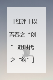 红评丨以青春之“创” 赴时代之“约”