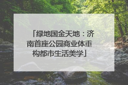 绿地国金天地：济南首座公园商业体重构都市生活美学