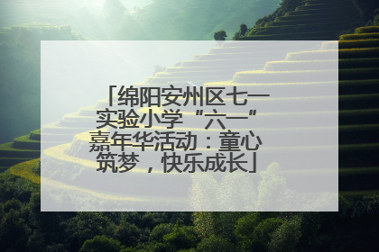 绵阳安州区七一实验小学“六一”嘉年华活动：童心筑梦，快乐成长