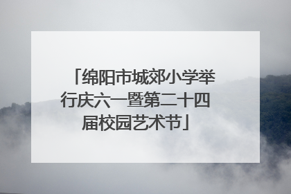 绵阳市城郊小学举行庆六一暨第二十四届校园艺术节