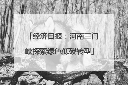 经济日报：河南三门峡探索绿色低碳转型