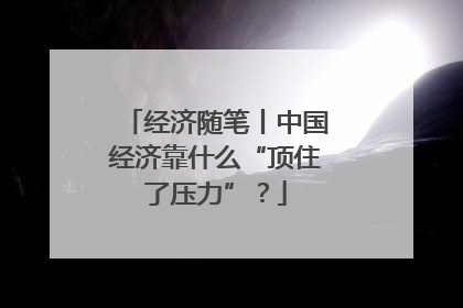 经济随笔丨中国经济靠什么“顶住了压力”？