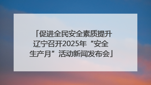 促进全民安全素质提升 辽宁召开2025年“安全生产月”活动新闻发布会