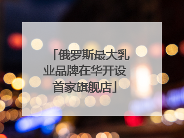 俄罗斯最大乳业品牌在华开设首家旗舰店