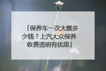 保养车一次大概多少钱？上汽大众保养收费透明有优惠