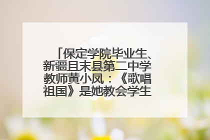 保定学院毕业生、新疆且末县第二中学教师黄小凤：《歌唱祖国》是她教会学生的第一首歌