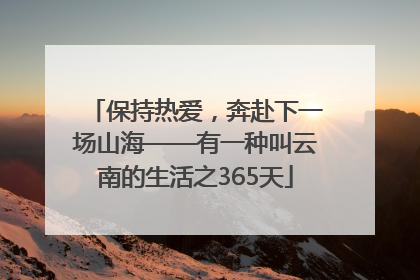 保持热爱，奔赴下一场山海——有一种叫云南的生活之365天