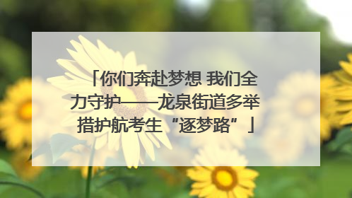 你们奔赴梦想 我们全力守护——龙泉街道多举措护航考生“逐梦路”