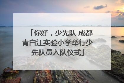 你好，少先队 成都青白江实验小学举行少先队员入队仪式