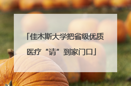 佳木斯大学把省级优质医疗“请”到家门口