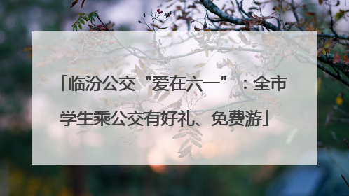 临汾公交“爱在六一”：全市学生乘公交有好礼、免费游