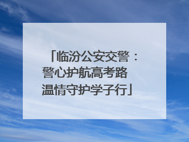 临汾公安交警：警心护航高考路 温情守护学子行