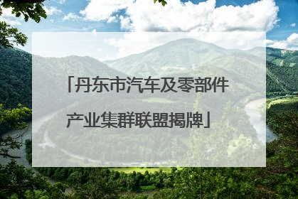 丹东市汽车及零部件产业集群联盟揭牌